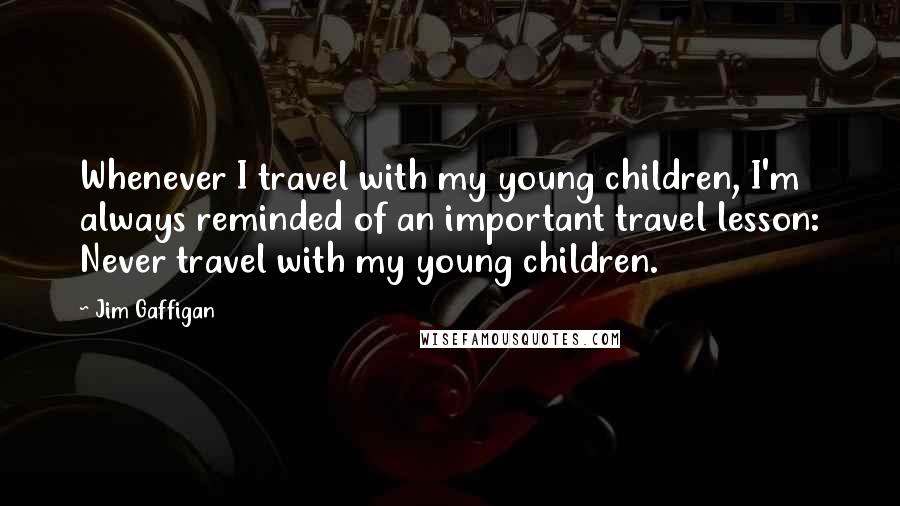 Jim Gaffigan Quotes: Whenever I travel with my young children, I'm always reminded of an important travel lesson: Never travel with my young children.