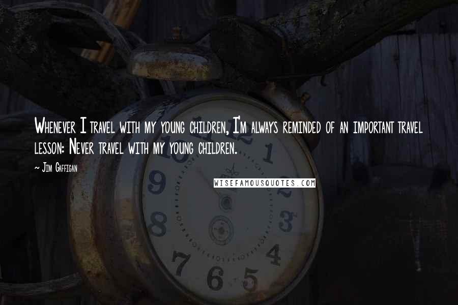 Jim Gaffigan Quotes: Whenever I travel with my young children, I'm always reminded of an important travel lesson: Never travel with my young children.