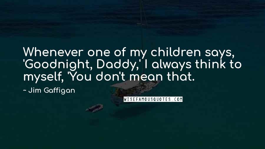 Jim Gaffigan Quotes: Whenever one of my children says, 'Goodnight, Daddy,' I always think to myself, 'You don't mean that.