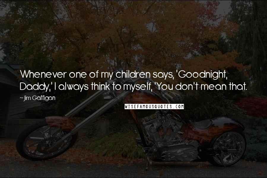 Jim Gaffigan Quotes: Whenever one of my children says, 'Goodnight, Daddy,' I always think to myself, 'You don't mean that.