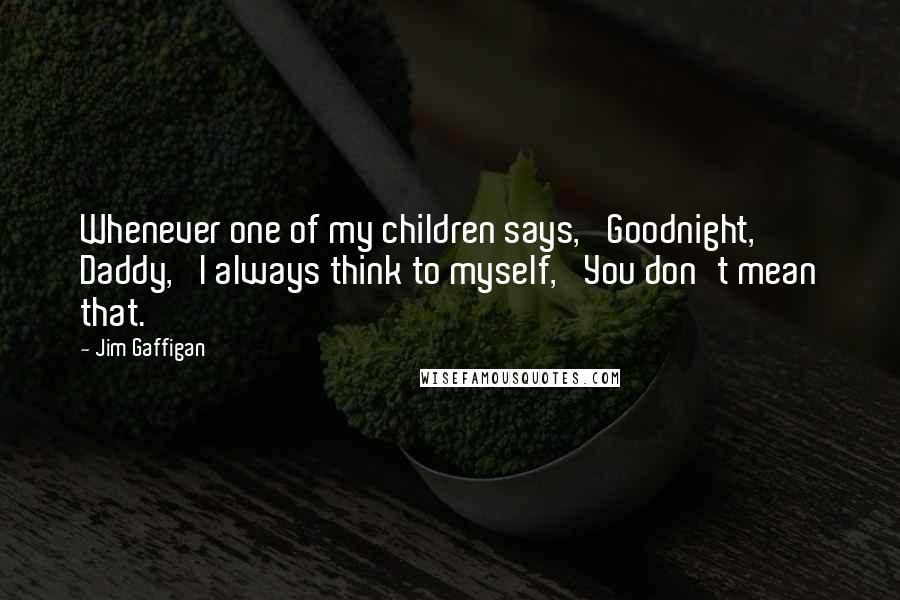 Jim Gaffigan Quotes: Whenever one of my children says, 'Goodnight, Daddy,' I always think to myself, 'You don't mean that.