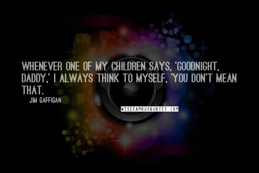 Jim Gaffigan Quotes: Whenever one of my children says, 'Goodnight, Daddy,' I always think to myself, 'You don't mean that.