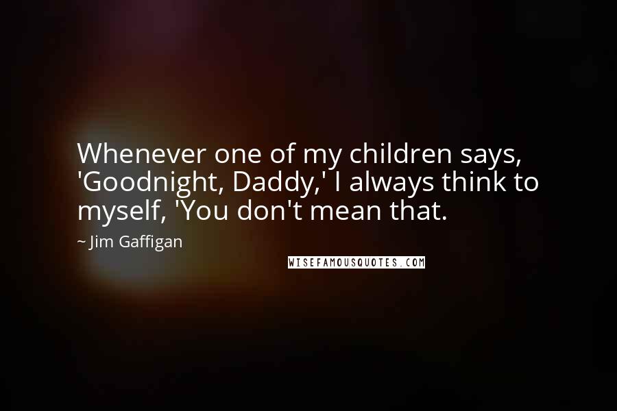 Jim Gaffigan Quotes: Whenever one of my children says, 'Goodnight, Daddy,' I always think to myself, 'You don't mean that.
