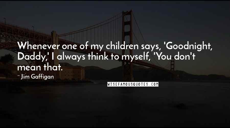 Jim Gaffigan Quotes: Whenever one of my children says, 'Goodnight, Daddy,' I always think to myself, 'You don't mean that.