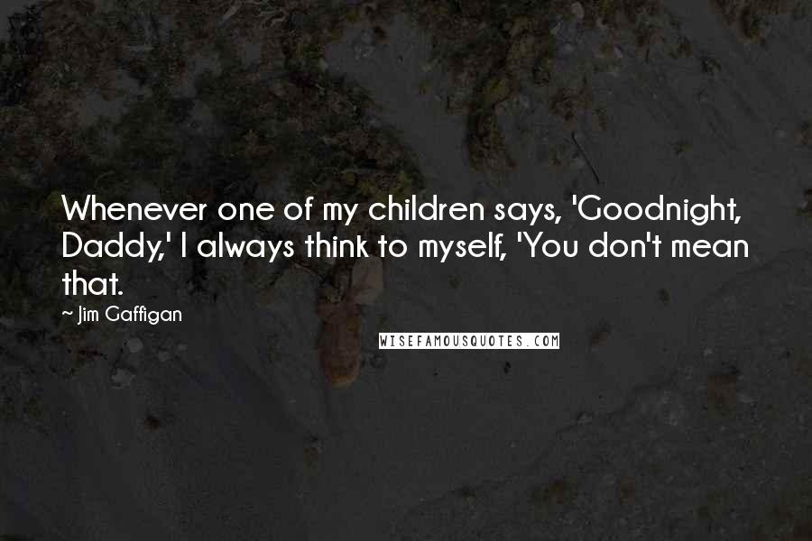 Jim Gaffigan Quotes: Whenever one of my children says, 'Goodnight, Daddy,' I always think to myself, 'You don't mean that.