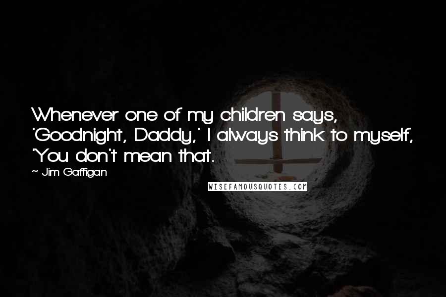 Jim Gaffigan Quotes: Whenever one of my children says, 'Goodnight, Daddy,' I always think to myself, 'You don't mean that.