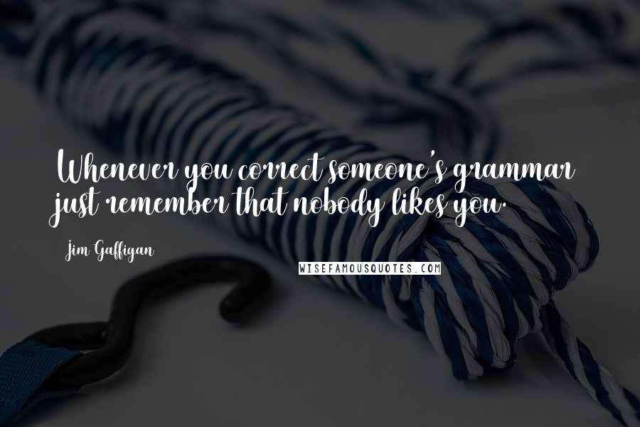 Jim Gaffigan Quotes: Whenever you correct someone's grammar just remember that nobody likes you.