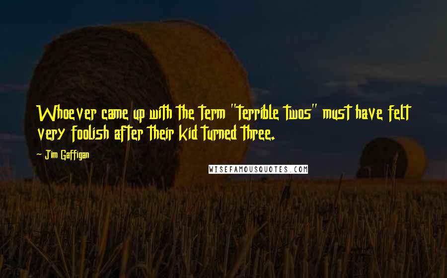 Jim Gaffigan Quotes: Whoever came up with the term "terrible twos" must have felt very foolish after their kid turned three.