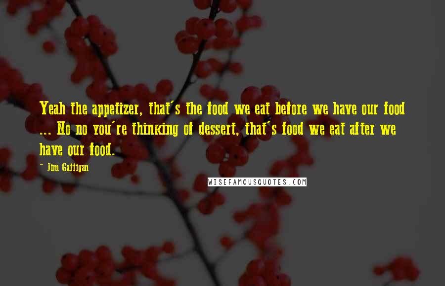 Jim Gaffigan Quotes: Yeah the appetizer, that's the food we eat before we have our food ... No no you're thinking of dessert, that's food we eat after we have our food.