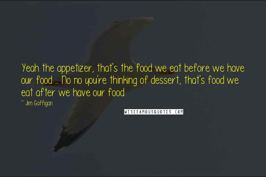 Jim Gaffigan Quotes: Yeah the appetizer, that's the food we eat before we have our food ... No no you're thinking of dessert, that's food we eat after we have our food.