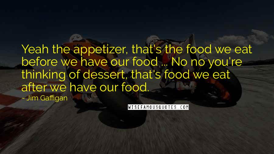 Jim Gaffigan Quotes: Yeah the appetizer, that's the food we eat before we have our food ... No no you're thinking of dessert, that's food we eat after we have our food.