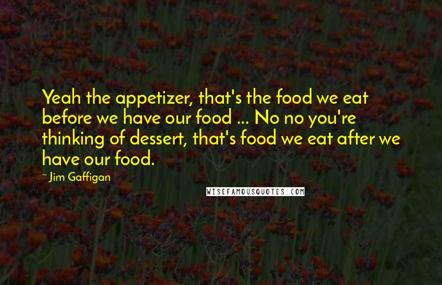 Jim Gaffigan Quotes: Yeah the appetizer, that's the food we eat before we have our food ... No no you're thinking of dessert, that's food we eat after we have our food.