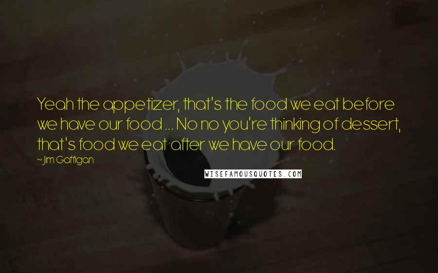 Jim Gaffigan Quotes: Yeah the appetizer, that's the food we eat before we have our food ... No no you're thinking of dessert, that's food we eat after we have our food.