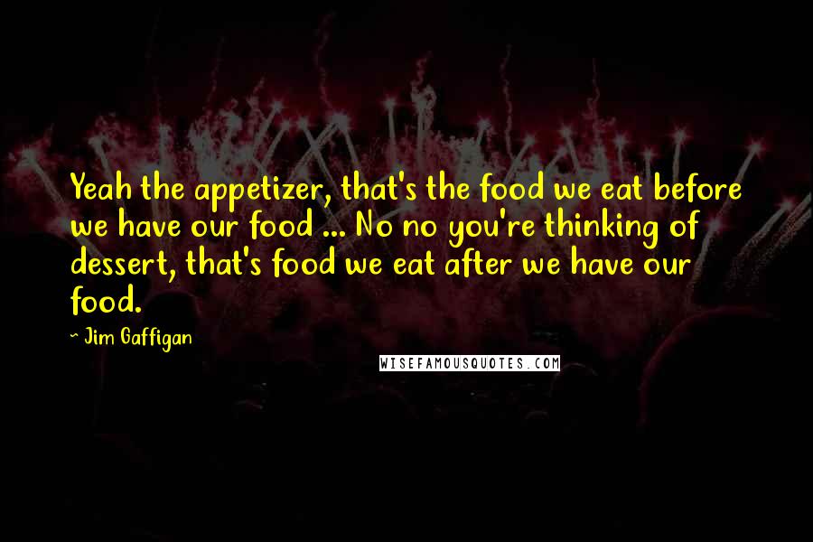 Jim Gaffigan Quotes: Yeah the appetizer, that's the food we eat before we have our food ... No no you're thinking of dessert, that's food we eat after we have our food.