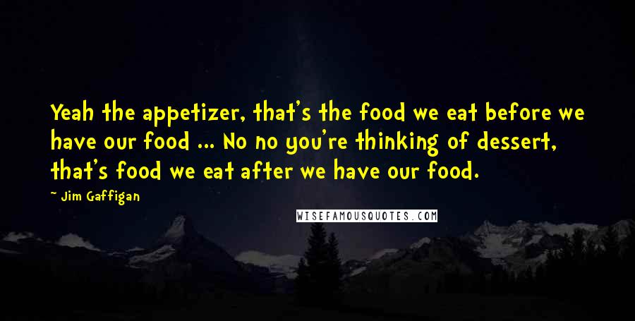 Jim Gaffigan Quotes: Yeah the appetizer, that's the food we eat before we have our food ... No no you're thinking of dessert, that's food we eat after we have our food.