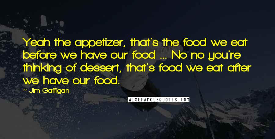 Jim Gaffigan Quotes: Yeah the appetizer, that's the food we eat before we have our food ... No no you're thinking of dessert, that's food we eat after we have our food.