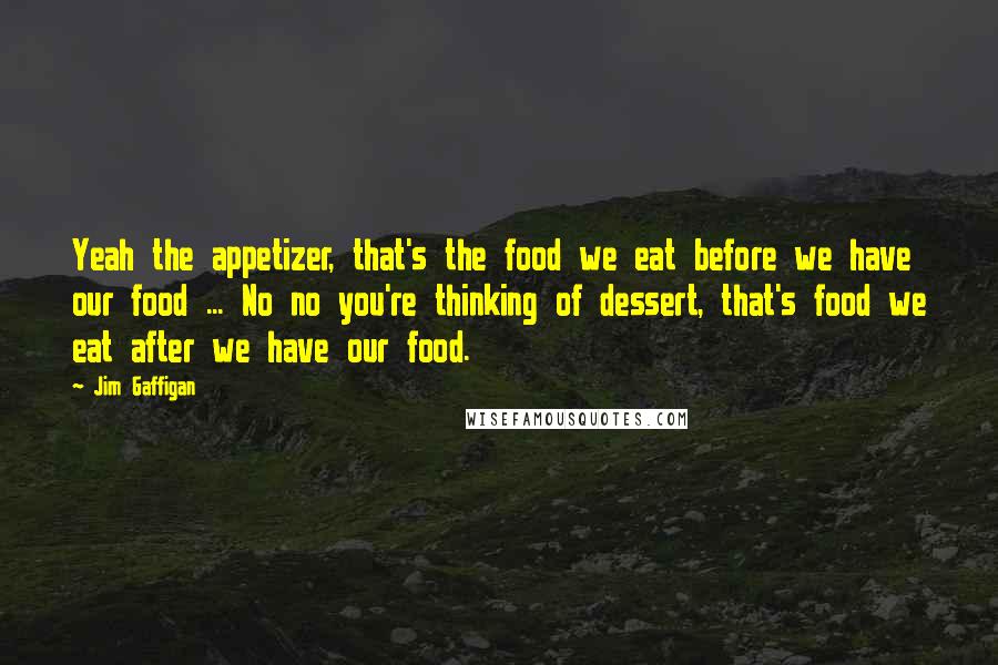 Jim Gaffigan Quotes: Yeah the appetizer, that's the food we eat before we have our food ... No no you're thinking of dessert, that's food we eat after we have our food.