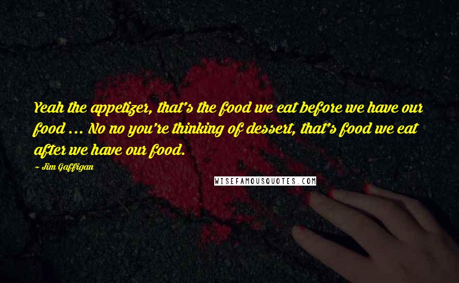 Jim Gaffigan Quotes: Yeah the appetizer, that's the food we eat before we have our food ... No no you're thinking of dessert, that's food we eat after we have our food.