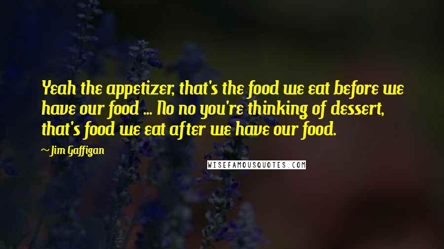 Jim Gaffigan Quotes: Yeah the appetizer, that's the food we eat before we have our food ... No no you're thinking of dessert, that's food we eat after we have our food.