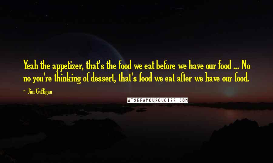 Jim Gaffigan Quotes: Yeah the appetizer, that's the food we eat before we have our food ... No no you're thinking of dessert, that's food we eat after we have our food.