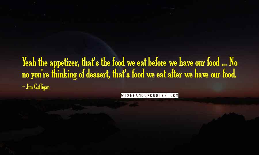 Jim Gaffigan Quotes: Yeah the appetizer, that's the food we eat before we have our food ... No no you're thinking of dessert, that's food we eat after we have our food.