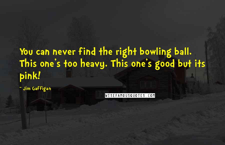 Jim Gaffigan Quotes: You can never find the right bowling ball. This one's too heavy. This one's good but its pink!