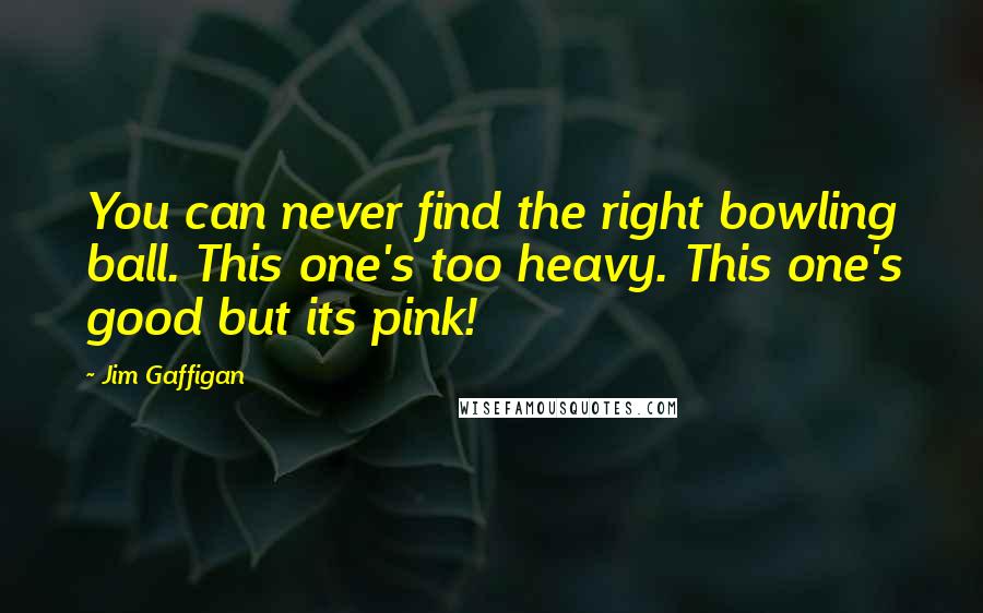 Jim Gaffigan Quotes: You can never find the right bowling ball. This one's too heavy. This one's good but its pink!