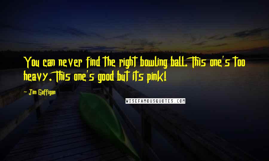 Jim Gaffigan Quotes: You can never find the right bowling ball. This one's too heavy. This one's good but its pink!