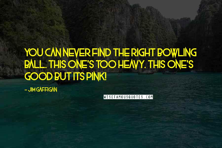 Jim Gaffigan Quotes: You can never find the right bowling ball. This one's too heavy. This one's good but its pink!