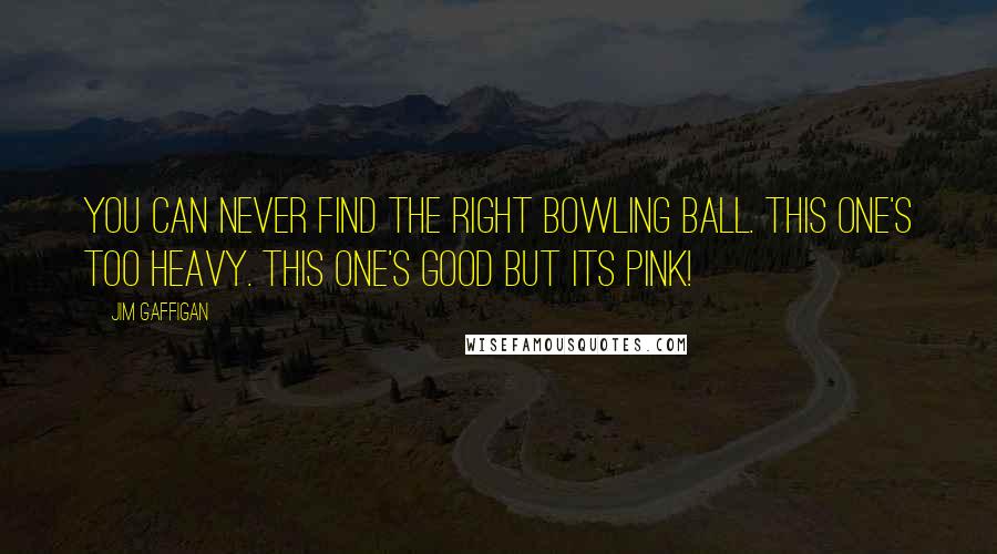 Jim Gaffigan Quotes: You can never find the right bowling ball. This one's too heavy. This one's good but its pink!