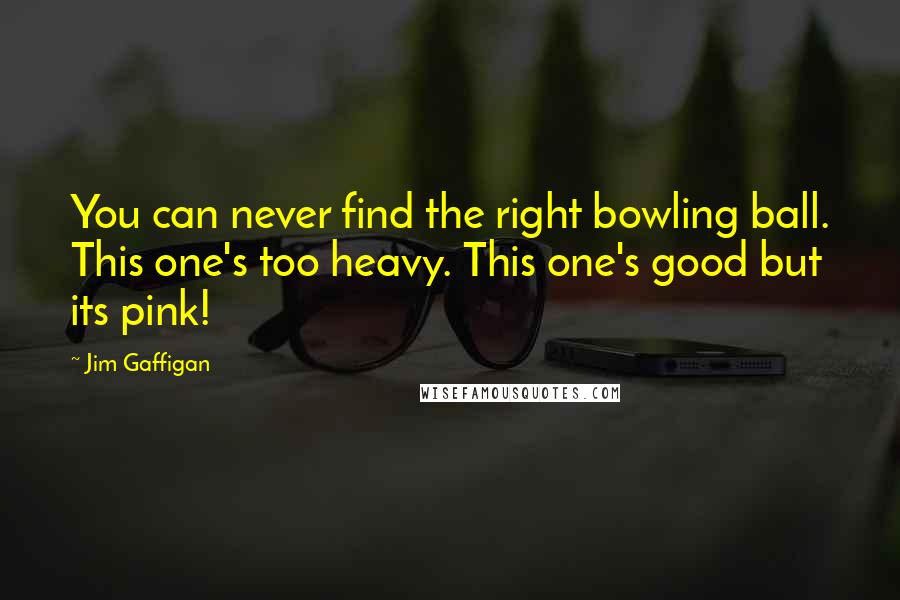 Jim Gaffigan Quotes: You can never find the right bowling ball. This one's too heavy. This one's good but its pink!