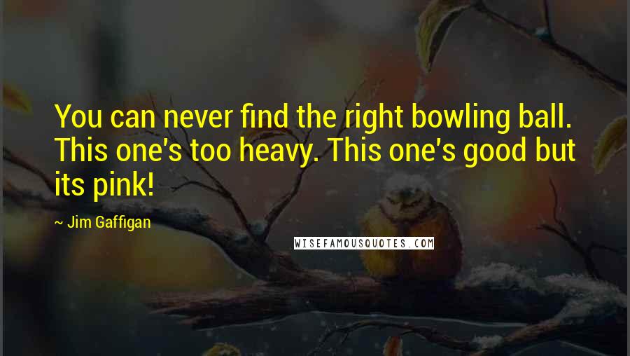 Jim Gaffigan Quotes: You can never find the right bowling ball. This one's too heavy. This one's good but its pink!