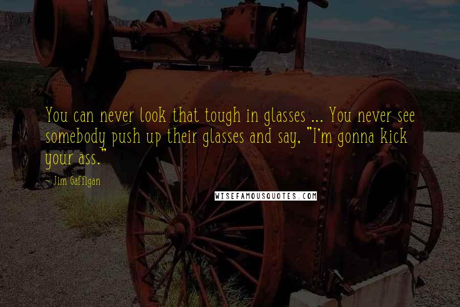 Jim Gaffigan Quotes: You can never look that tough in glasses ... You never see somebody push up their glasses and say, "I'm gonna kick your ass."