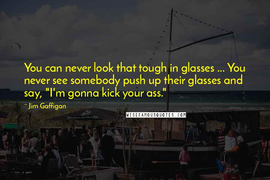 Jim Gaffigan Quotes: You can never look that tough in glasses ... You never see somebody push up their glasses and say, "I'm gonna kick your ass."