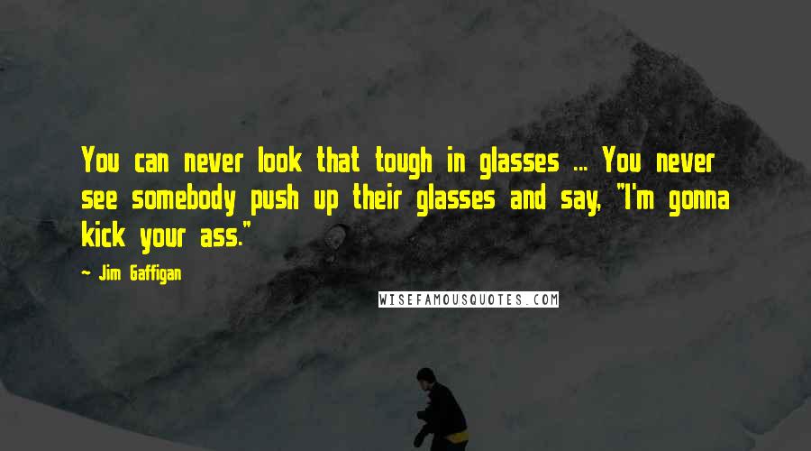 Jim Gaffigan Quotes: You can never look that tough in glasses ... You never see somebody push up their glasses and say, "I'm gonna kick your ass."