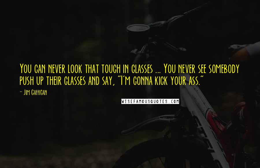 Jim Gaffigan Quotes: You can never look that tough in glasses ... You never see somebody push up their glasses and say, "I'm gonna kick your ass."