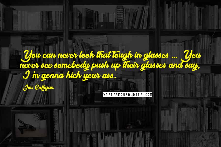 Jim Gaffigan Quotes: You can never look that tough in glasses ... You never see somebody push up their glasses and say, "I'm gonna kick your ass."