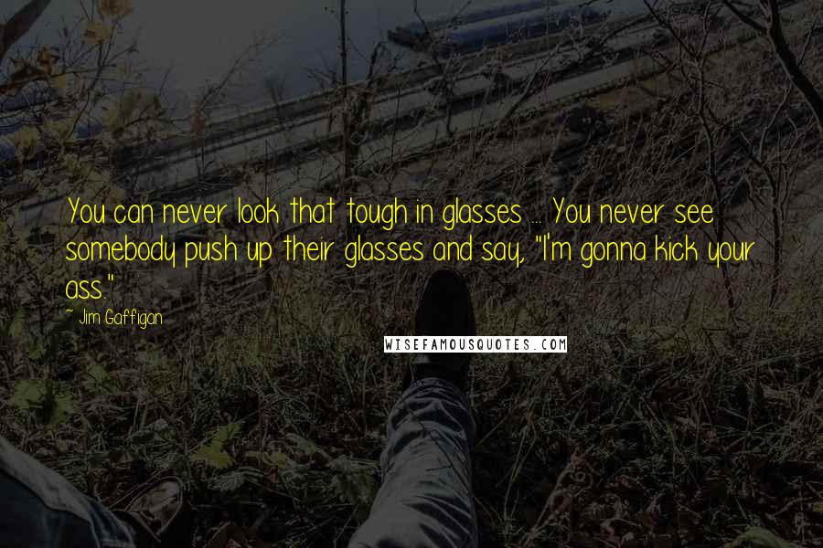 Jim Gaffigan Quotes: You can never look that tough in glasses ... You never see somebody push up their glasses and say, "I'm gonna kick your ass."