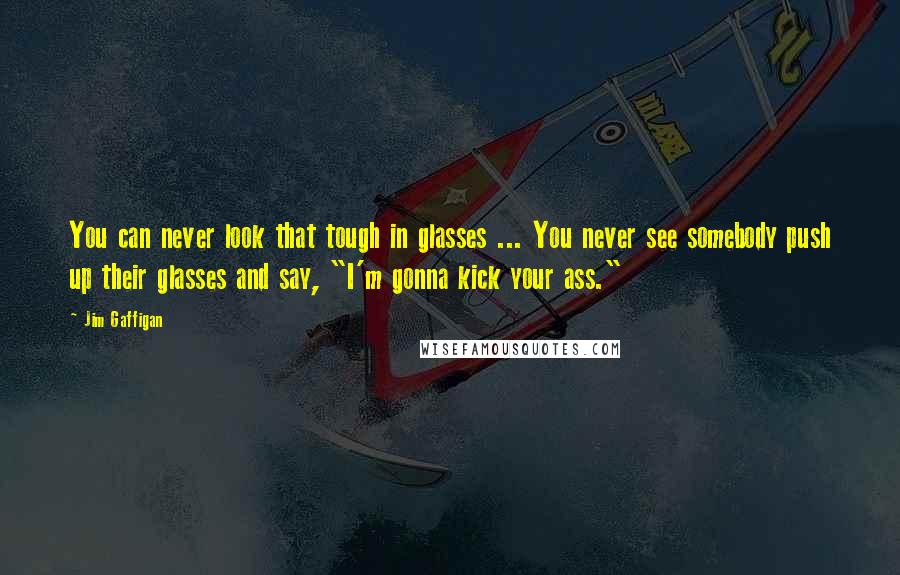 Jim Gaffigan Quotes: You can never look that tough in glasses ... You never see somebody push up their glasses and say, "I'm gonna kick your ass."