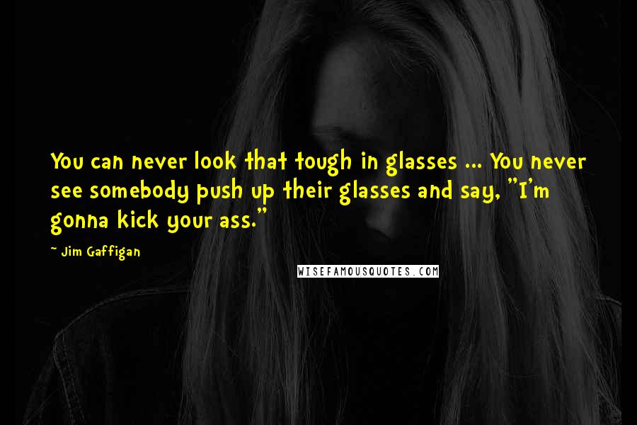 Jim Gaffigan Quotes: You can never look that tough in glasses ... You never see somebody push up their glasses and say, "I'm gonna kick your ass."