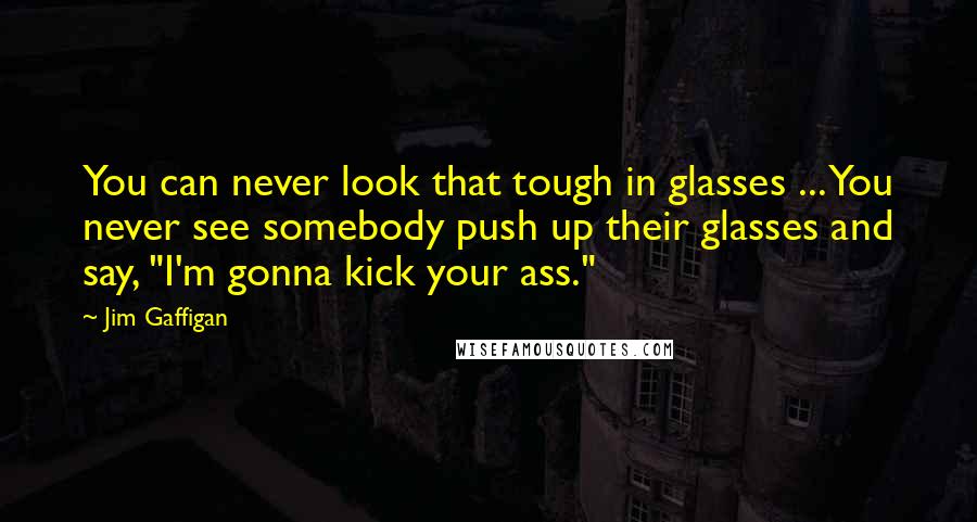 Jim Gaffigan Quotes: You can never look that tough in glasses ... You never see somebody push up their glasses and say, "I'm gonna kick your ass."