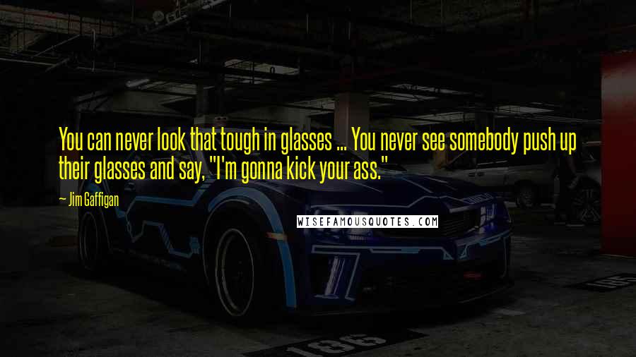 Jim Gaffigan Quotes: You can never look that tough in glasses ... You never see somebody push up their glasses and say, "I'm gonna kick your ass."