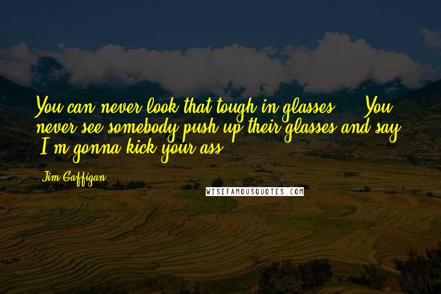 Jim Gaffigan Quotes: You can never look that tough in glasses ... You never see somebody push up their glasses and say, "I'm gonna kick your ass."