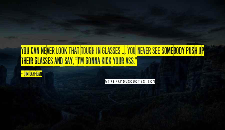 Jim Gaffigan Quotes: You can never look that tough in glasses ... You never see somebody push up their glasses and say, "I'm gonna kick your ass."