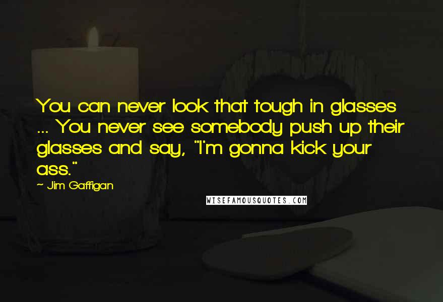Jim Gaffigan Quotes: You can never look that tough in glasses ... You never see somebody push up their glasses and say, "I'm gonna kick your ass."