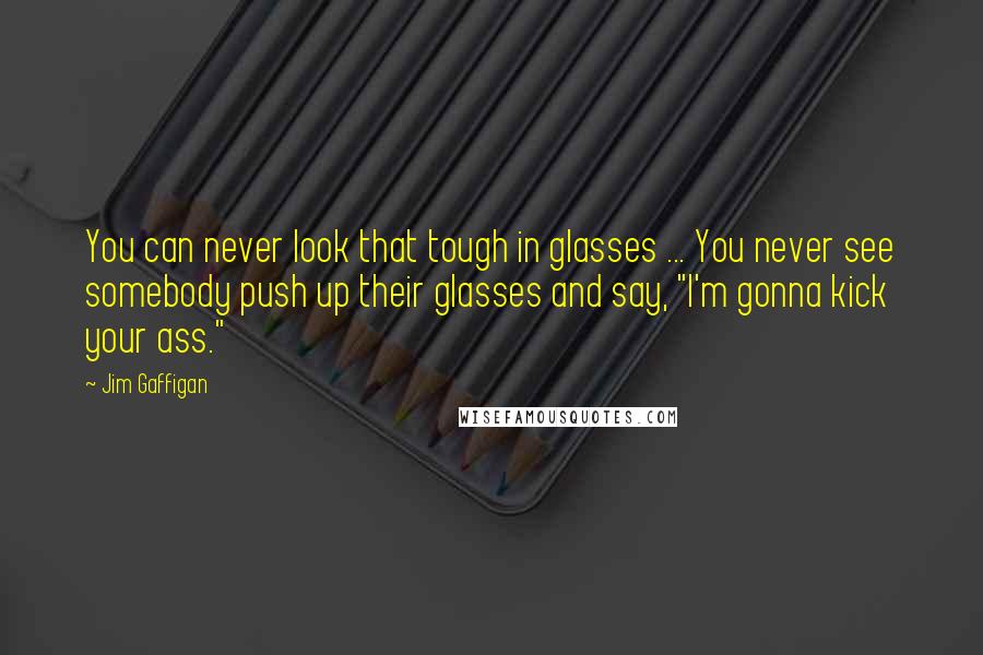 Jim Gaffigan Quotes: You can never look that tough in glasses ... You never see somebody push up their glasses and say, "I'm gonna kick your ass."
