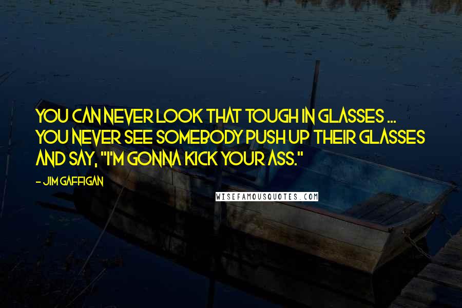 Jim Gaffigan Quotes: You can never look that tough in glasses ... You never see somebody push up their glasses and say, "I'm gonna kick your ass."