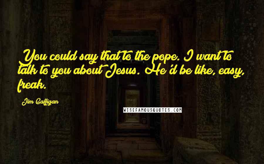 Jim Gaffigan Quotes: You could say that to the pope. I want to talk to you about Jesus. He'd be like, easy, freak.