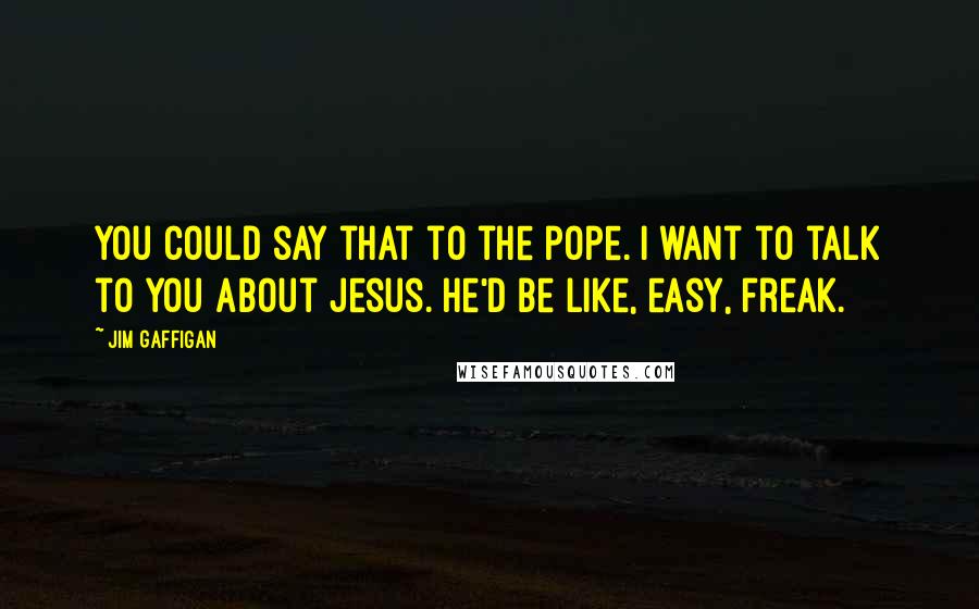 Jim Gaffigan Quotes: You could say that to the pope. I want to talk to you about Jesus. He'd be like, easy, freak.