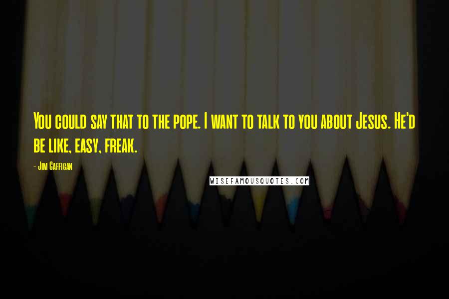 Jim Gaffigan Quotes: You could say that to the pope. I want to talk to you about Jesus. He'd be like, easy, freak.